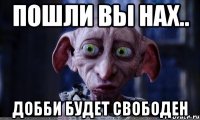 Пошли вы нах.. Добби будет свободен