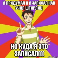 Я придумал и я записал,как учил Штирлиц Но куда я это записал(((