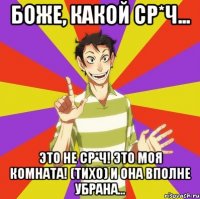 Боже, какой ср*ч... Это не ср*ч! Это моя комната! (тихо) и она вполне убрана...