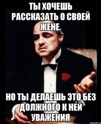 Ты хочешь рассказать о своей жене. Но ты делаешь это без должного к ней уважения