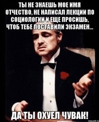 ты не знаешь мое имя отчество, не написал лекции по социологии и еще просишь, чтоб тебе поставили экзамен... да ты охуел чувак!