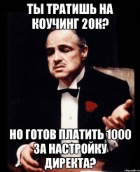 Ты тратишь на коучинг 20к? Но готов платить 1000 за настройку директа?