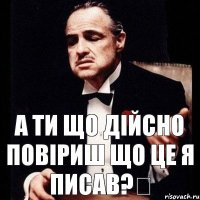 А ти що дійсно повіриш що це я писав?ッ