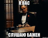 я вас слушаю бажен