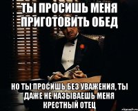 Ты просишь меня приготовить обед Но ты просишь без уважения, ты даже не называешь меня крестный отец