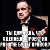 Ты думаешь, что сделаешь проект на раз и не будет правок?