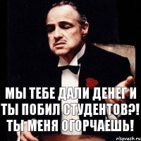 Мы тебе дали денег и ты побил студентов?! Ты меня огорчаешь!