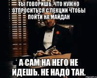 Ты говоришь, что нужно отпроситься с лекции чтобы пойти на майдан а сам на него не идешь. Не надо так.