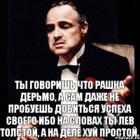 ты говоришь что рашка дерьмо, а сам даже не пробуешь добиться успеха своего ибо на словах ты лев толстой, а на деле хуй простой.