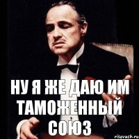 ну я же даю им таможенный союз