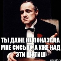 Ты даже не показала мне сиську, а уже над эти шутиш