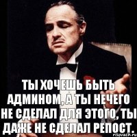 ты хочешь быть админом, а ты нечего не сделал для этого, ты даже не сделал репост.