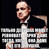 только девушка может ревновать парня даже тогда, когда она даже не его девушка.