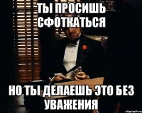 Ты просишь сфоткаться но ты делаешь это без уважения