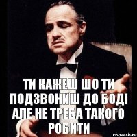 Ти кажеш шо ти подзвониш до Боді але не треба такого робити