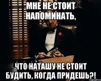 Мне не стоит напоминать, что Наташу не стоит будить, когда придешь?!