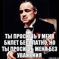 Ты просишь у меня билет бесплатно, но ты просишь меня без уважения