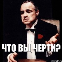 Что вы черти?