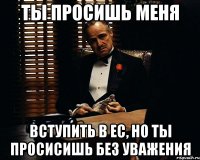 Ты просишь меня Вступить в ЕС, но ты просисишь без уважения