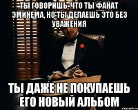 Ты говоришь, что ты фанат эминема, но ты делаешь это без уважения ты даже не покупаешь его новый альбом