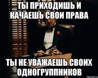 Ты приходишь и качаешь свои права ты не уважаешь своих одногруппников