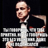 Ты говоришь, что тебе приятно. Но ты говоришь это без уважения. Даже не подписался