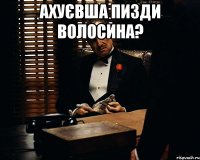 ахуєвша пизди волосина? 