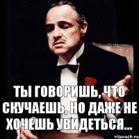 ты говоришь, что скучаешь, но даже не хочешь увидеться...