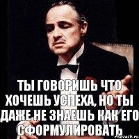 Ты говоришь что хочешь успеха, но ты даже не знаешь как его сформулировать