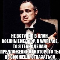 Не вступил в клан, военныемедсср, в warface, то я тебе сделаю предложение от которого ты не сможешь отказаться