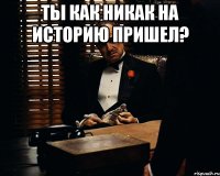 Ты как никак на историю пришел? 