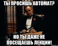 Ты просишь автомат? Но ты даже не посещаешь лекции!