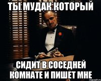 Ты мудак который сидит в соседней комнате и пишет мне