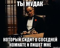 Ты мудак который сидит в соседней комнате и пишет мне