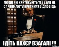 люди які критикують тебе, але не сприймають критику у відповідь ідіть нахєр взагалі !!!