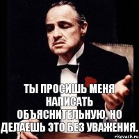 ты просишь меня написать объяснительную, но делаешь это без уважения.