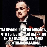 Ты просишь меня сказать, что ты был на ай петри, но ты не называешь меня крестным кабаном.