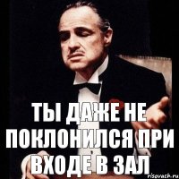 Ты даже не поклонился при входе в зал