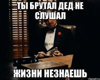 Ты Брутал дед не слушал Жизни незнаешь