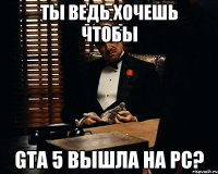 Ты ведь хочешь чтобы GTA 5 вышла на PC?