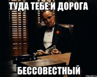 Туда тебе и дорога бессовестный