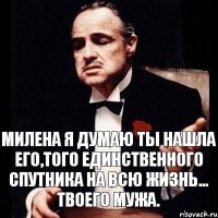 Милена я думаю ты нашла его,того единственного спутника на всю жизнь... Твоего мужа.