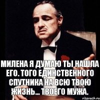 Милена я думаю ты нашла его. Того единственного спутника на всю твою жизнь... Твоего мужа.