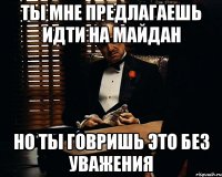 ТЫ МНЕ ПРЕДЛАГАЕШЬ ИДТИ НА МАЙДАН НО ТЫ ГОВРИШЬ ЭТО БЕЗ УВАЖЕНИЯ