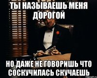 ТЫ НАЗЫВАЕШЬ МЕНЯ ДОРОГОЙ НО ДАЖЕ НЕ ГОВОРИШЬ ЧТО СОСКУЧИЛАСЬ СКУЧАЕШЬ