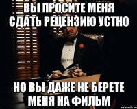 вы просите меня сдать рецензию устно но вы даже не берете меня на фильм