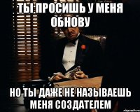 Ты просишь у меня обнову Но ты даже не называешь меня создателем