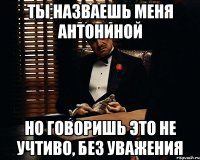 Ты назваешь меня Антониной но говоришь это не учтиво, без уважения