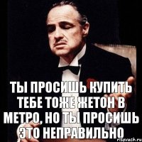 ты просишь купить тебе тоже жетон в метро, но ты просишь это неправильно