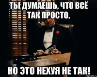 ты думаешь, что всё так просто, но это нехуя не так!